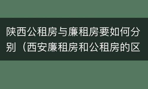 陕西公租房与廉租房要如何分别（西安廉租房和公租房的区别到底是什么?）