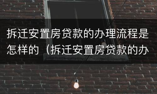 拆迁安置房贷款的办理流程是怎样的（拆迁安置房贷款的办理流程是怎样的呢）