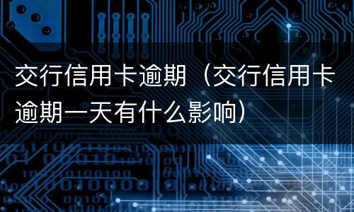 交行信用卡逾期（交行信用卡逾期一天有什么影响）