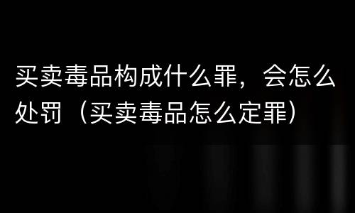 买卖毒品构成什么罪，会怎么处罚（买卖毒品怎么定罪）