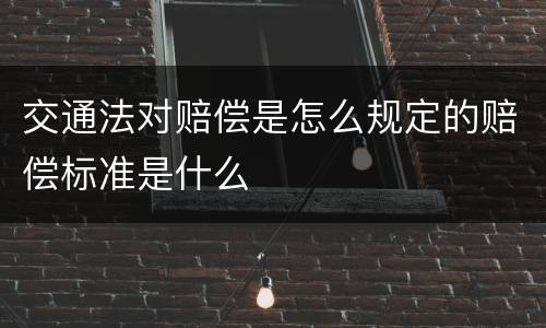 交通法对赔偿是怎么规定的赔偿标准是什么