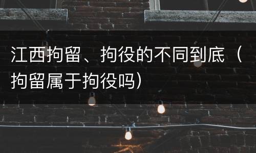江西拘留、拘役的不同到底（拘留属于拘役吗）
