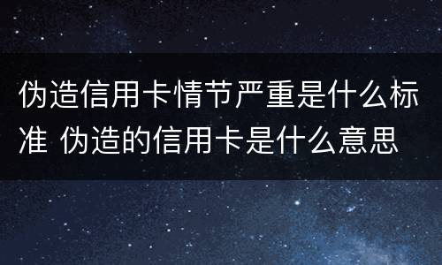 伪造信用卡情节严重是什么标准 伪造的信用卡是什么意思