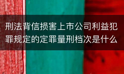 刑法背信损害上市公司利益犯罪规定的定罪量刑档次是什么样的