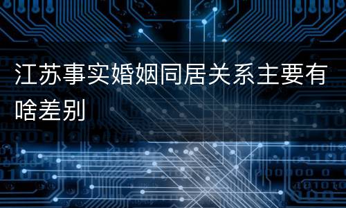 江苏事实婚姻同居关系主要有啥差别