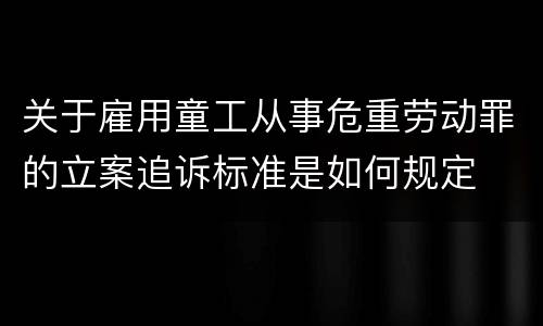 关于雇用童工从事危重劳动罪的立案追诉标准是如何规定