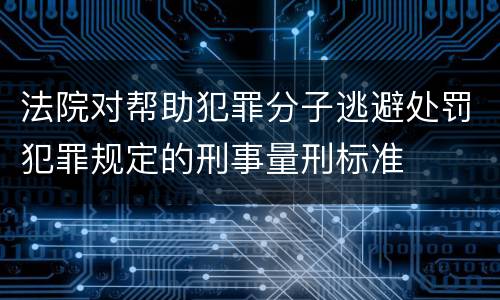 法院对帮助犯罪分子逃避处罚犯罪规定的刑事量刑标准