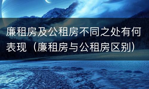 廉租房及公租房不同之处有何表现（廉租房与公租房区别）
