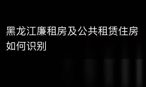 黑龙江廉租房及公共租赁住房如何识别