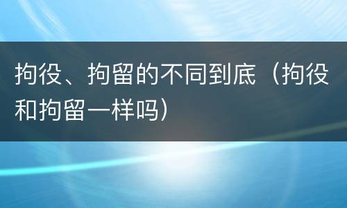 拘役、拘留的不同到底（拘役和拘留一样吗）