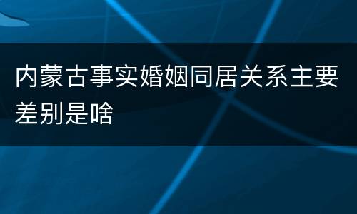 内蒙古事实婚姻同居关系主要差别是啥