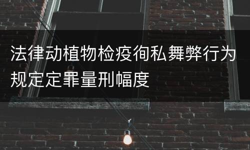 法律动植物检疫徇私舞弊行为规定定罪量刑幅度