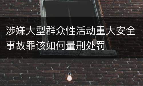 涉嫌大型群众性活动重大安全事故罪该如何量刑处罚