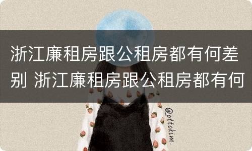 浙江廉租房跟公租房都有何差别 浙江廉租房跟公租房都有何差别呢