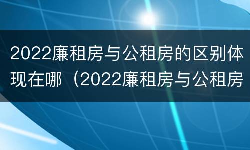 2022廉租房与公租房的区别体现在哪（2022廉租房与公租房的区别体现在哪些方面）