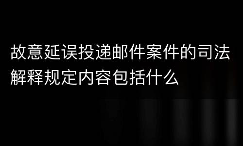 故意延误投递邮件案件的司法解释规定内容包括什么