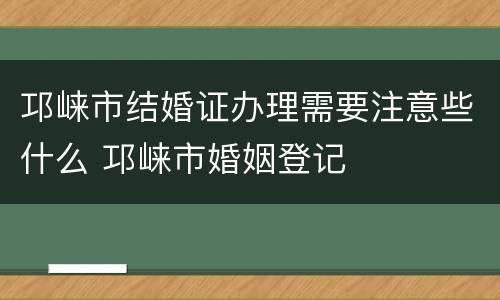 邛崃市结婚证办理需要注意些什么 邛崃市婚姻登记