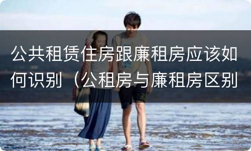 公共租赁住房跟廉租房应该如何识别（公租房与廉租房区别）