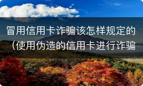 冒用信用卡诈骗该怎样规定的（使用伪造的信用卡进行诈骗）