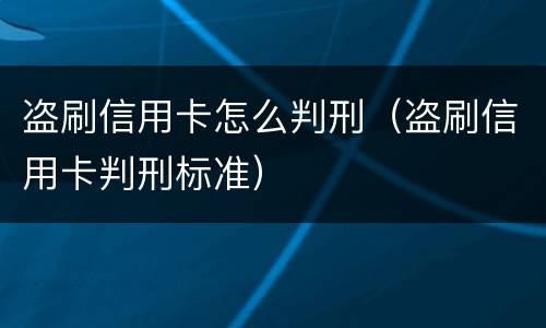 盗刷信用卡怎么判刑（盗刷信用卡判刑标准）