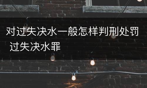 对过失决水一般怎样判刑处罚 过失决水罪