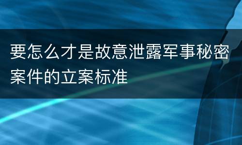 要怎么才是故意泄露军事秘密案件的立案标准