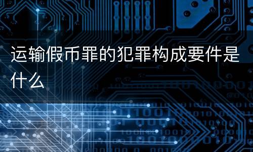 运输假币罪的犯罪构成要件是什么