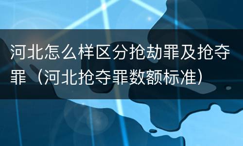 河北怎么样区分抢劫罪及抢夺罪（河北抢夺罪数额标准）