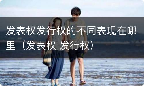 发表权发行权的不同表现在哪里（发表权 发行权）