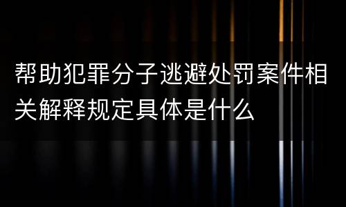 帮助犯罪分子逃避处罚案件相关解释规定具体是什么