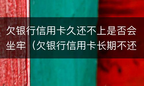 欠银行信用卡久还不上是否会坐牢（欠银行信用卡长期不还会有什么影响）