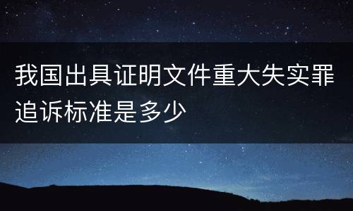 我国出具证明文件重大失实罪追诉标准是多少
