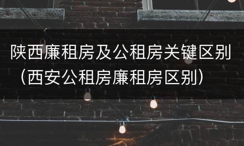 陕西廉租房及公租房关键区别（西安公租房廉租房区别）