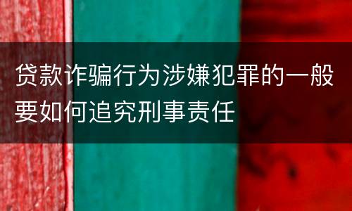 贷款诈骗行为涉嫌犯罪的一般要如何追究刑事责任