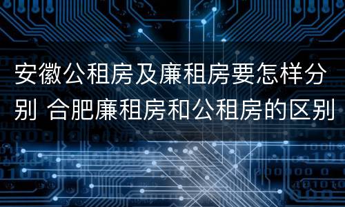 安徽公租房及廉租房要怎样分别 合肥廉租房和公租房的区别