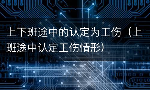 上下班途中的认定为工伤（上班途中认定工伤情形）