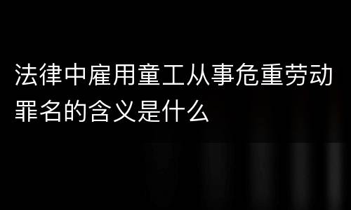 法律中雇用童工从事危重劳动罪名的含义是什么