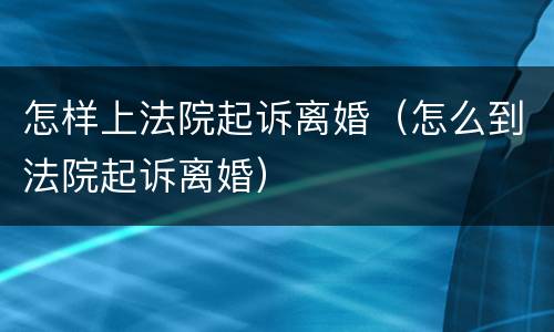 怎样上法院起诉离婚（怎么到法院起诉离婚）