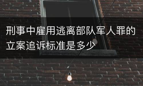 刑事中雇用逃离部队军人罪的立案追诉标准是多少