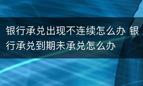 银行承兑出现不连续怎么办 银行承兑到期未承兑怎么办