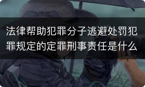 法律帮助犯罪分子逃避处罚犯罪规定的定罪刑事责任是什么
