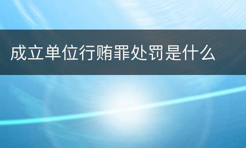 成立单位行贿罪处罚是什么