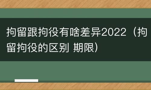 拘留跟拘役有啥差异2022（拘留拘役的区别 期限）