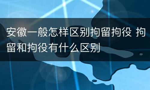 安徽一般怎样区别拘留拘役 拘留和拘役有什么区别