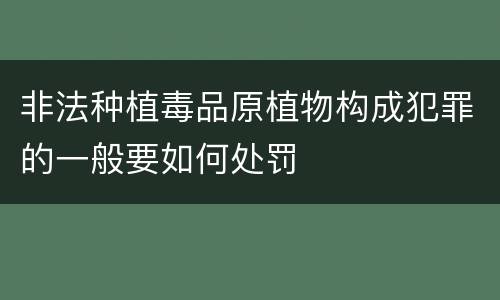 非法种植毒品原植物构成犯罪的一般要如何处罚