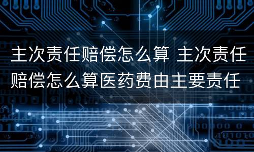 主次责任赔偿怎么算 主次责任赔偿怎么算医药费由主要责任付吗