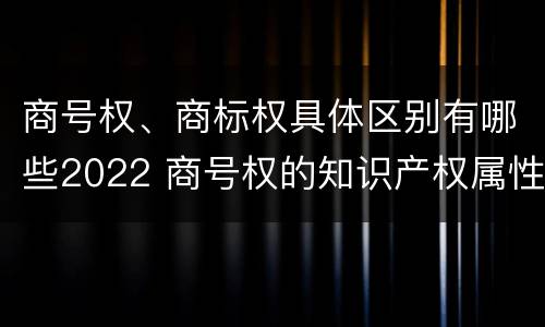 商号权、商标权具体区别有哪些2022 商号权的知识产权属性