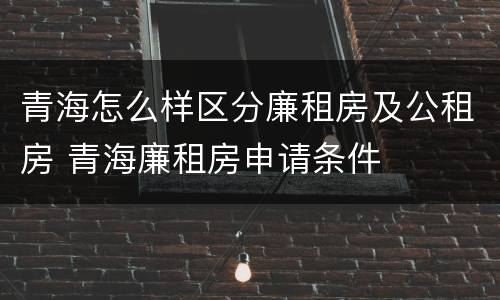 青海怎么样区分廉租房及公租房 青海廉租房申请条件