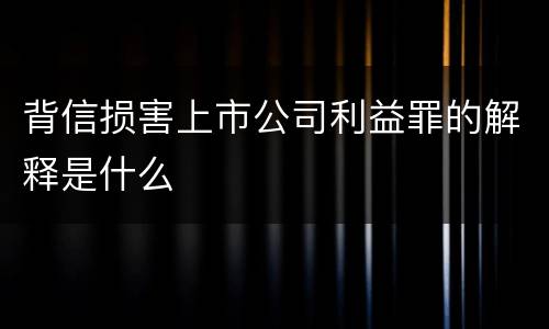 背信损害上市公司利益罪的解释是什么