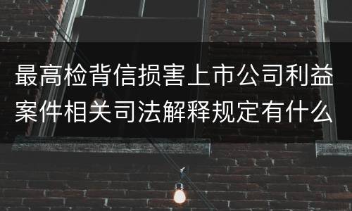 最高检背信损害上市公司利益案件相关司法解释规定有什么重要内容